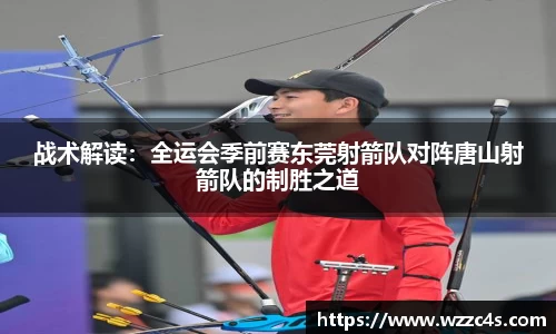 战术解读：全运会季前赛东莞射箭队对阵唐山射箭队的制胜之道