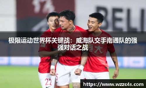 极限运动世界杯关键战：威海队交手南通队的强强对话之战