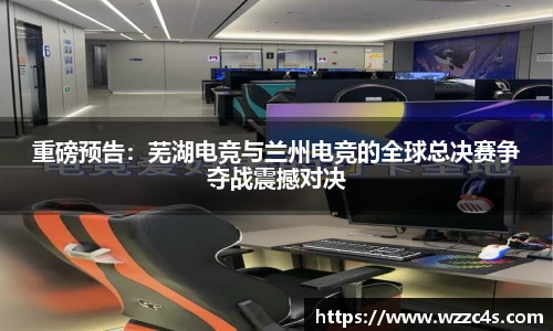 重磅预告：芜湖电竞与兰州电竞的全球总决赛争夺战震撼对决