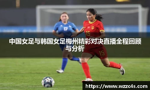 中国女足与韩国女足梅州精彩对决直播全程回顾与分析