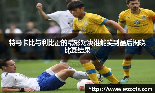 特马卡比与利比雷的精彩对决谁能笑到最后揭晓比赛结果